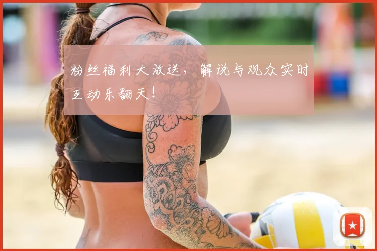 粉丝福利大放送，解说与观众实时互动乐翻天！