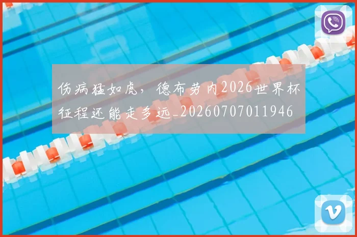 伤病猛如虎，德布劳内2026世界杯征程还能走多远_20260707011946