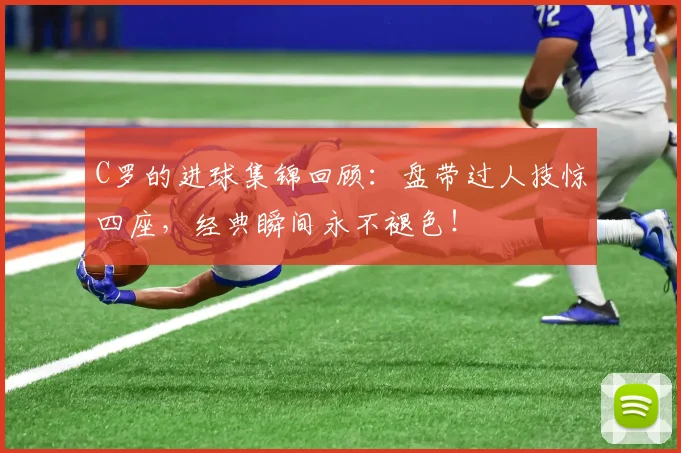 C罗的进球集锦回顾:盘带过人技惊四座,经典瞬间永不褪色!