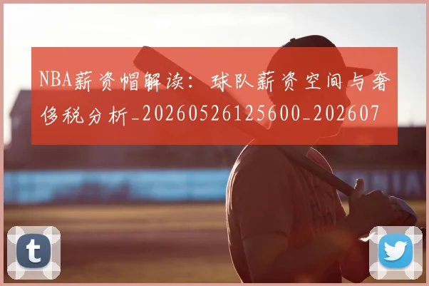 NBA薪资帽解读：球队薪资空间与奢侈税分析_20260526125600_20260702165857