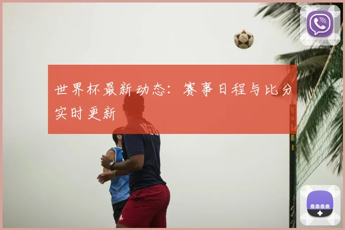 世界杯最新动态:赛事日程与比分实时更新