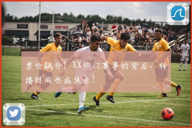 票价飙升！XX热门赛事的背后，转播时间也成焦点！
