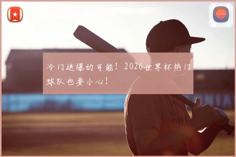 冷门迭爆的可能!2026世界杯热门球队也要小心!