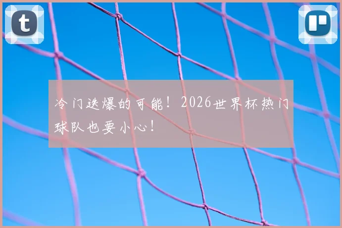 冷门迭爆的可能!2026世界杯热门球队也要小心!