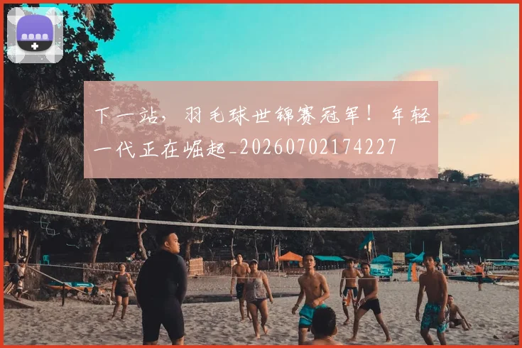 下一站，羽毛球世锦赛冠军！年轻一代正在崛起_20260702174227