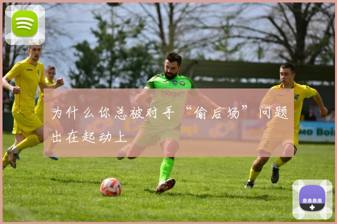 为什么你总被对手“偷后场”问题出在起动上
