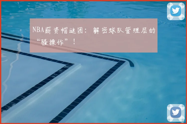 NBA薪资帽谜团：解密球队管理层的“骚操作”！