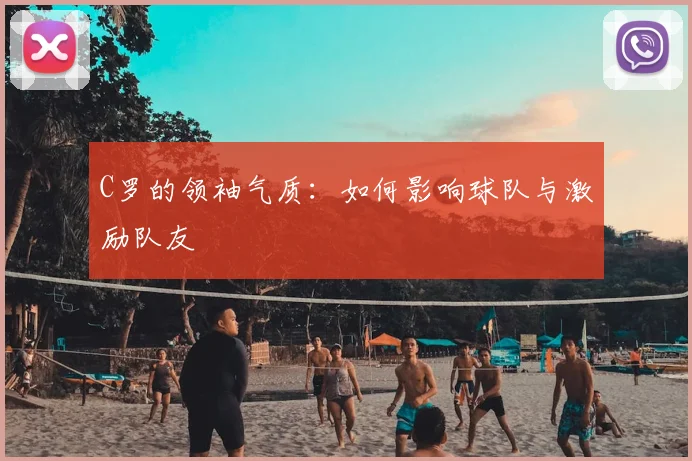 C罗的领袖气质:如何影响球队与激励队友