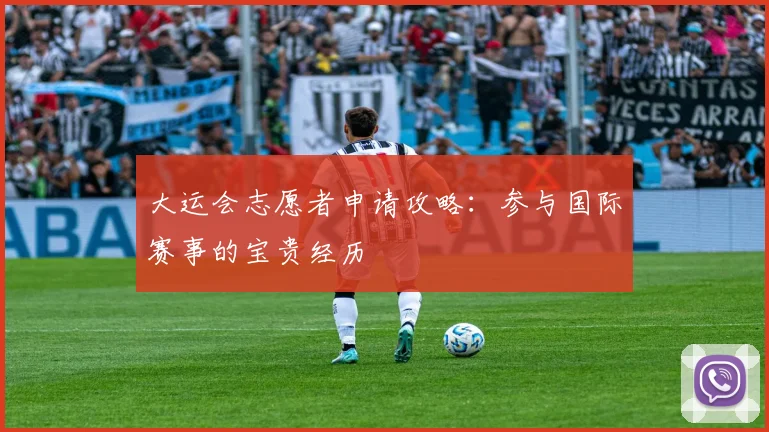 大运会志愿者申请攻略:参与国际赛事的宝贵经历