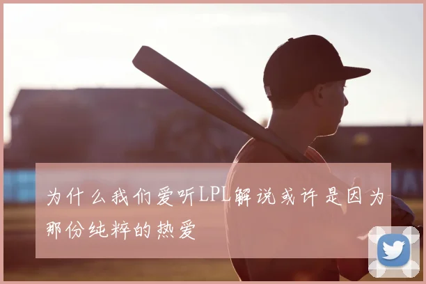 为什么我们爱听LPL解说或许是因为那份纯粹的热爱