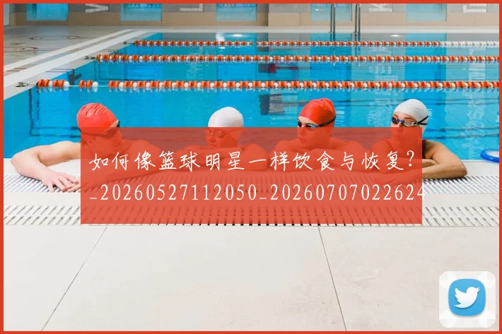 如何像篮球明星一样饮食与恢复？_20260527112050_20260707022624