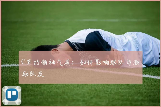 C罗的领袖气质：如何影响球队与激励队友