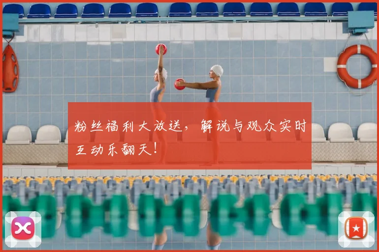 粉丝福利大放送,解说与观众实时互动乐翻天!