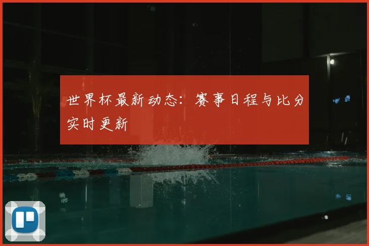 世界杯最新动态:赛事日程与比分实时更新