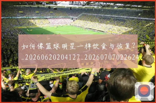 如何像篮球明星一样饮食与恢复?_20260620204127_20260707022624