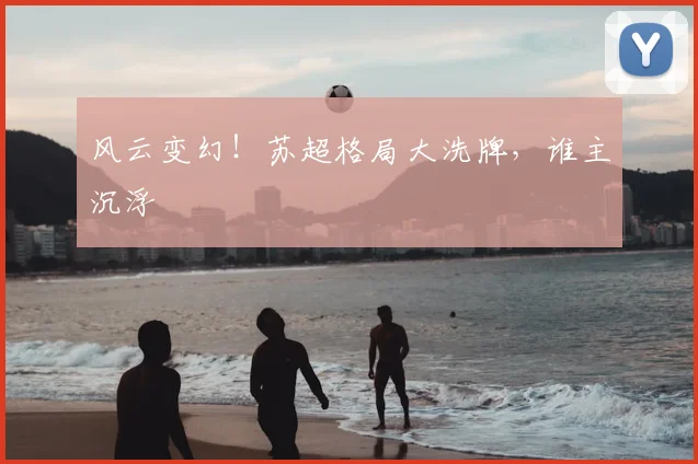 风云变幻！苏超格局大洗牌，谁主沉浮