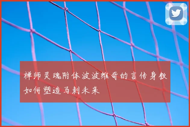 禅师灵魂附体波波维奇的言传身教如何塑造马刺未来