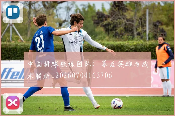 中国排球教练团队：幕后英雄与战术解析_20260704163706
