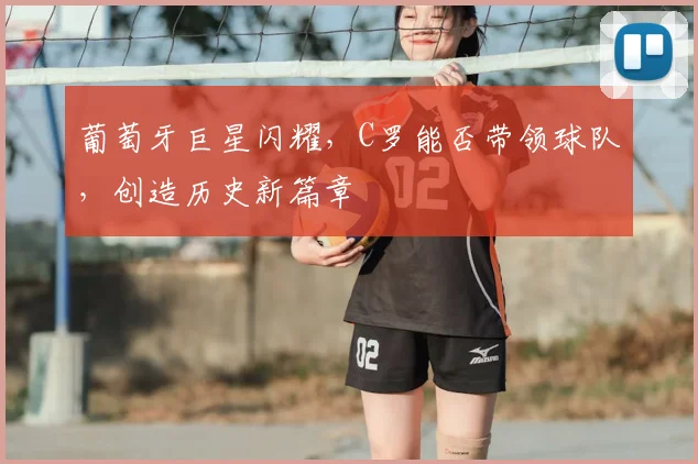 葡萄牙巨星闪耀,C罗能否带领球队,创造历史新篇章