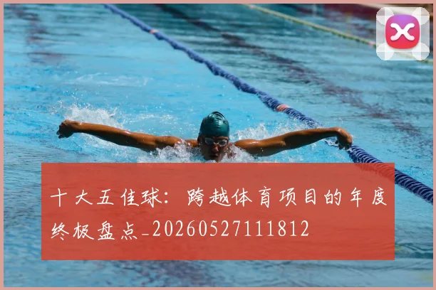 十大五佳球：跨越体育项目的年度终极盘点_20260527111812