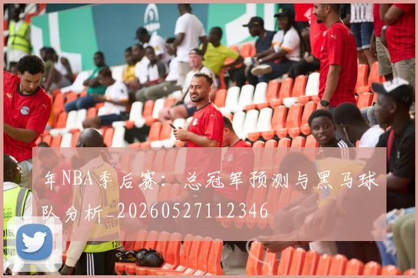 年NBA季后赛：总冠军预测与黑马球队分析_20260527112346