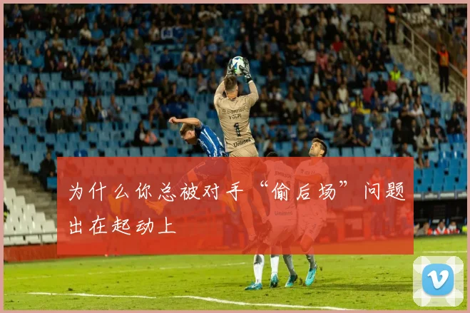 为什么你总被对手“偷后场”问题出在起动上