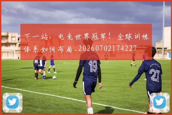 下一站,电竞世界冠军!全球训练体系如何布局_20260702174227