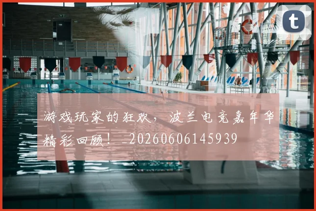 游戏玩家的狂欢，波兰电竞嘉年华精彩回顾！_20260606145939