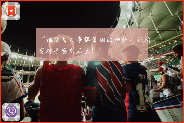 “谁敢与之争锋蒂姆的回归,让所有对手感到压力!”