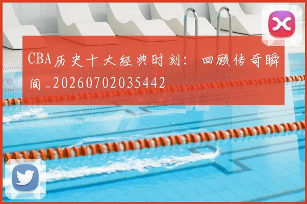 CBA历史十大经典时刻:回顾传奇瞬间_20260702035442