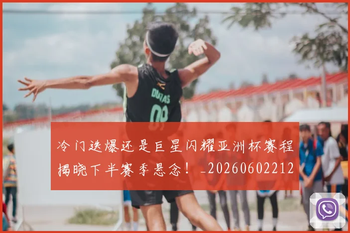 冷门迭爆还是巨星闪耀亚洲杯赛程揭晓下半赛季悬念!_20260602212458