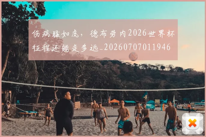伤病猛如虎，德布劳内2026世界杯征程还能走多远_20260707011946