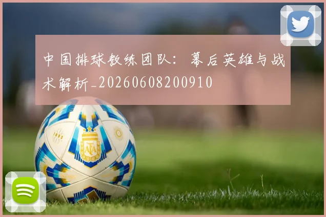 中国排球教练团队：幕后英雄与战术解析_20260608200910