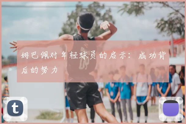姆巴佩对年轻球员的启示：成功背后的努力