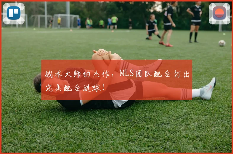 战术大师的杰作，MLS团队配合打出完美配合进球！