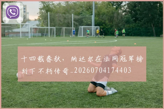 十四载春秋,纳达尔在法网冠军榜刻下不朽传奇_20260704174403