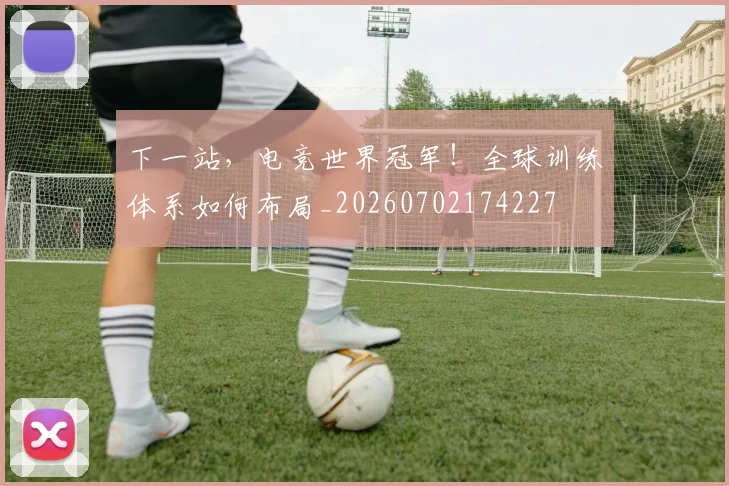 下一站,电竞世界冠军!全球训练体系如何布局_20260702174227