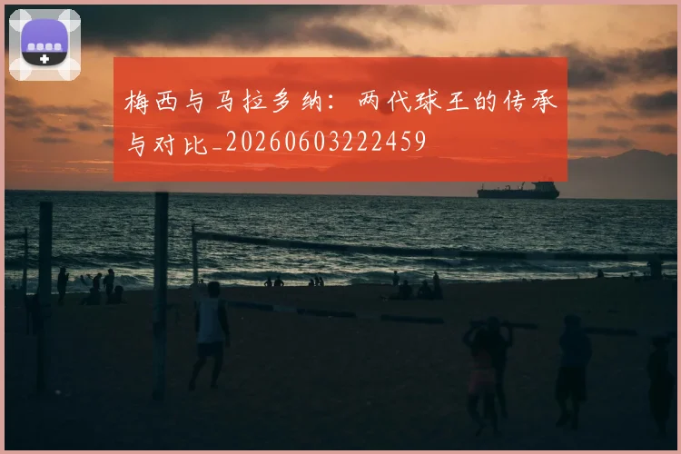 梅西与马拉多纳：两代球王的传承与对比_20260603222459