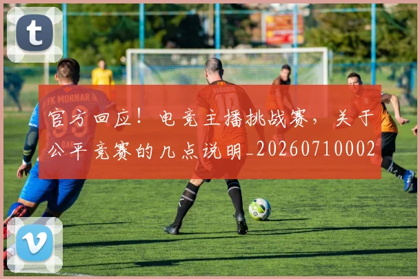 官方回应！电竞主播挑战赛，关于公平竞赛的几点说明_20260710002528