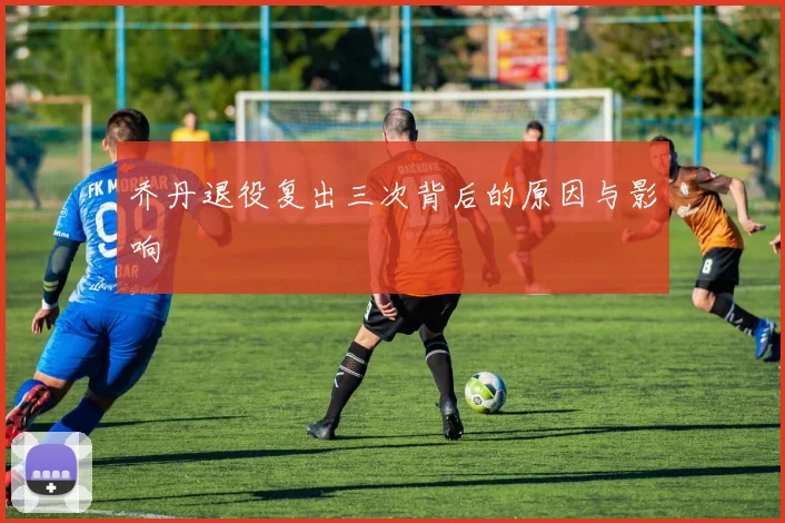 乔丹退役复出三次背后的原因与影响