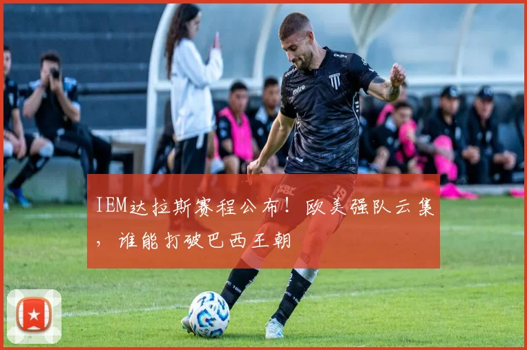 IEM达拉斯赛程公布!欧美强队云集,谁能打破巴西王朝
