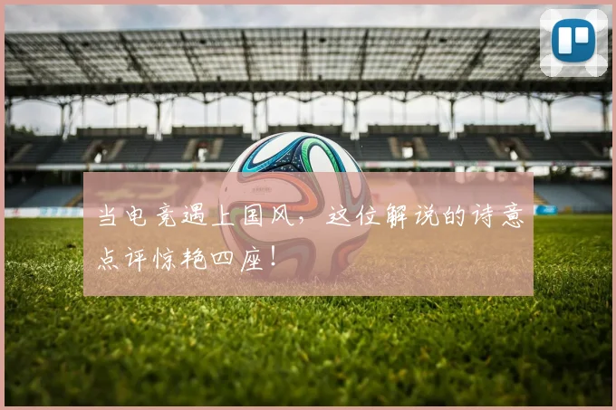 当电竞遇上国风，这位解说的诗意点评惊艳四座！