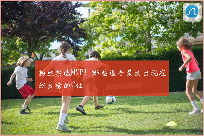 粉丝票选MVP!哪些选手最该出现在积分榜的C位