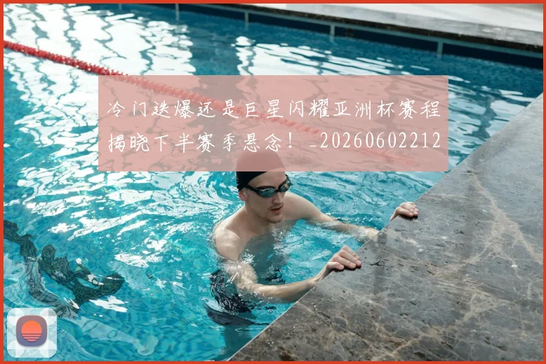 冷门迭爆还是巨星闪耀亚洲杯赛程揭晓下半赛季悬念！_20260602212458